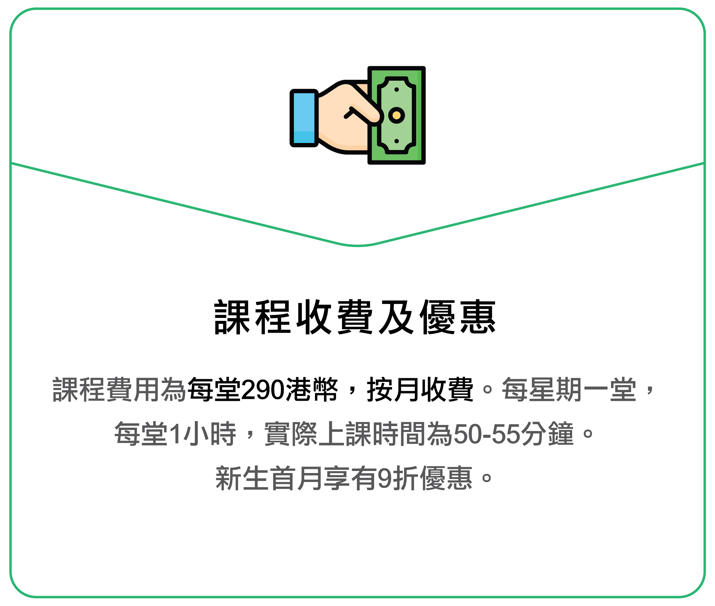 課程費用為每堂290港幣，按月收費。每星期一堂，每堂1小時，實際上課時間為50-55分鐘。新生首月享有9折優惠。